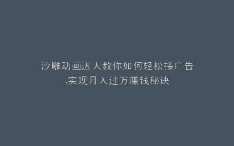 沙雕动画达人教你如何轻松接广告,实现月入过万赚钱秘诀