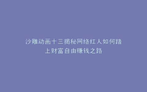 沙雕动画十三揭秘网络红人如何踏上财富自由赚钱之路