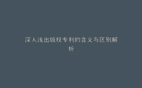 深入浅出版权专利的含义与区别解析