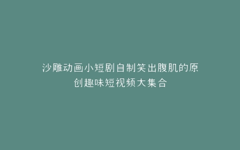沙雕动画小短剧自制笑出腹肌的原创趣味短视频大集合