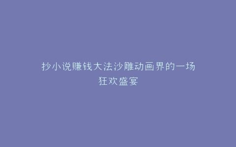 抄小说赚钱大法沙雕动画界的一场狂欢盛宴