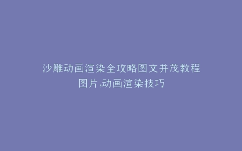 沙雕动画渲染全攻略图文并茂教程图片,动画渲染技巧