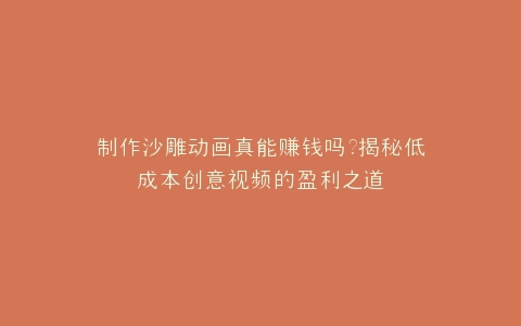 制作沙雕动画真能赚钱吗?揭秘低成本创意视频的盈利之道