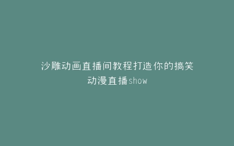 沙雕动画直播间教程打造你的搞笑动漫直播show