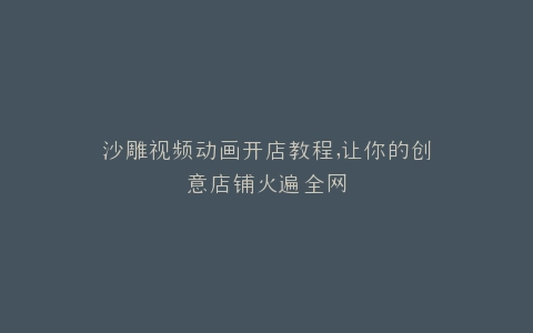 沙雕视频动画开店教程,让你的创意店铺火遍全网