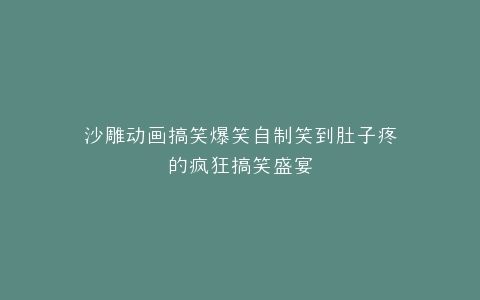 沙雕动画搞笑爆笑自制笑到肚子疼的疯狂搞笑盛宴