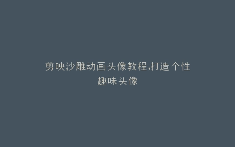 剪映沙雕动画头像教程,打造个性趣味头像