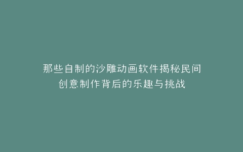 那些自制的沙雕动画软件揭秘民间创意制作背后的乐趣与挑战