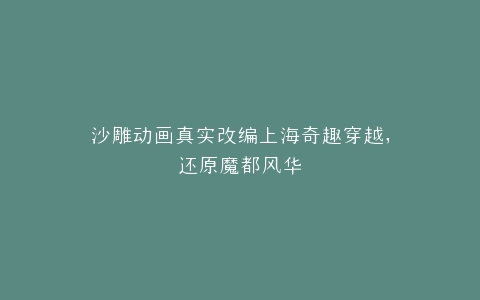 沙雕动画真实改编上海奇趣穿越,还原魔都风华