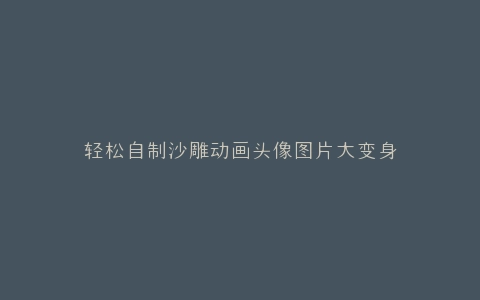 轻松自制沙雕动画头像图片大变身
