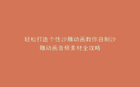 轻松打造个性沙雕动画教你自制沙雕动画音频素材全攻略