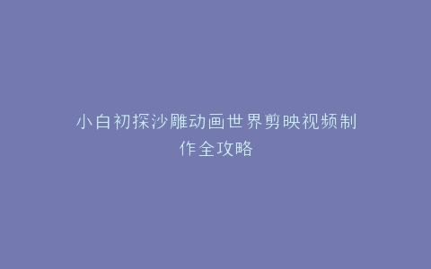 小白初探沙雕动画世界剪映视频制作全攻略