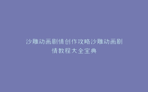 沙雕动画剧情创作攻略沙雕动画剧情教程大全宝典