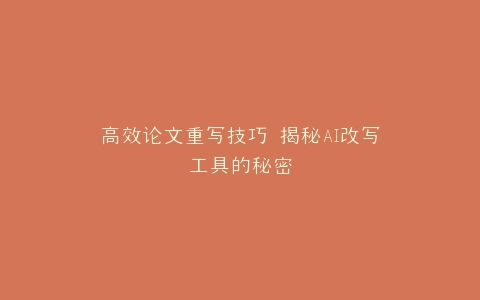 高效论文重写技巧 揭秘AI改写工具的秘密