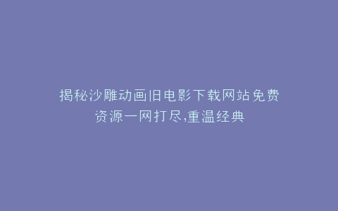 揭秘沙雕动画旧电影下载网站免费资源一网打尽,重温经典
