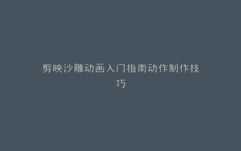 剪映沙雕动画入门指南动作制作技巧
