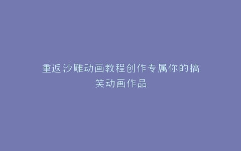 重返沙雕动画教程创作专属你的搞笑动画作品