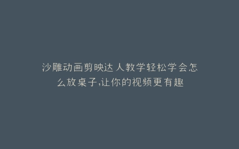 沙雕动画剪映达人教学轻松学会怎么放桌子,让你的视频更有趣