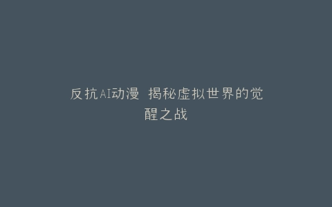 反抗AI动漫 揭秘虚拟世界的觉醒之战