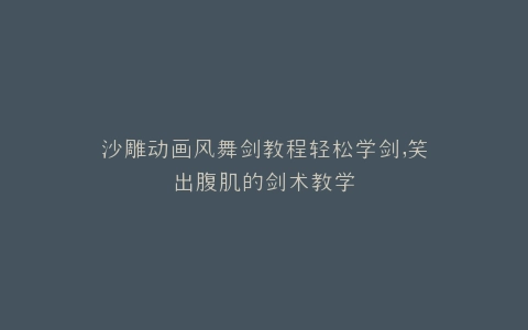 沙雕动画风舞剑教程轻松学剑,笑出腹肌的剑术教学