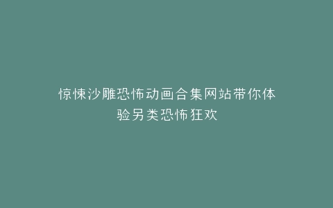 惊悚沙雕恐怖动画合集网站带你体验另类恐怖狂欢