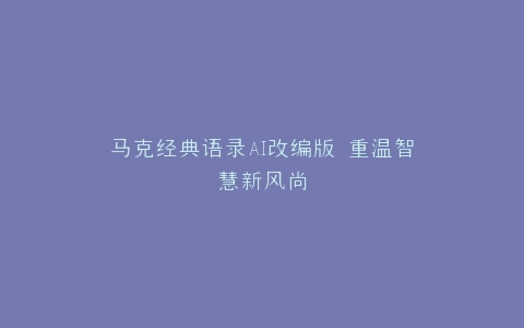 马克经典语录AI改编版 重温智慧新风尚