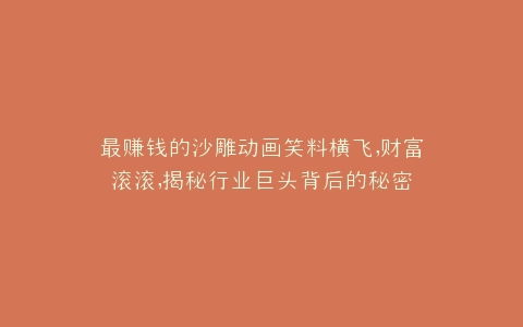 最赚钱的沙雕动画笑料横飞,财富滚滚,揭秘行业巨头背后的秘密