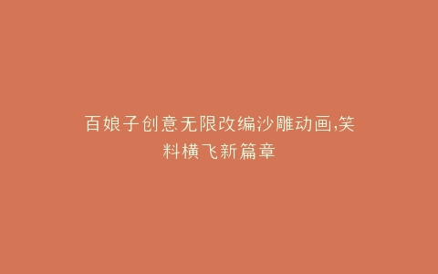 百娘子创意无限改编沙雕动画,笑料横飞新篇章