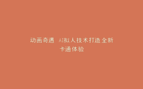 动画奇遇 AI拟人技术打造全新卡通体验