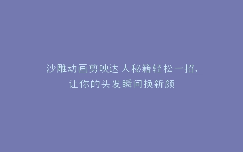 沙雕动画剪映达人秘籍轻松一招,让你的头发瞬间换新颜