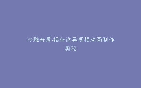 沙雕奇遇,揭秘诡异视频动画制作奥秘