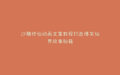 沙雕修仙动画文案教程打造爆笑仙界故事秘籍