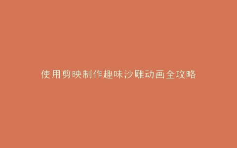 使用剪映制作趣味沙雕动画全攻略