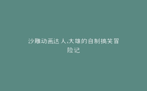 沙雕动画达人,大雄的自制搞笑冒险记
