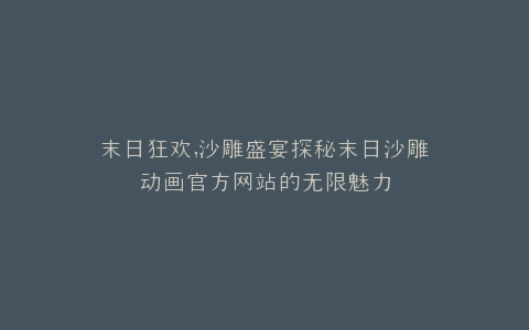末日狂欢,沙雕盛宴探秘末日沙雕动画官方网站的无限魅力