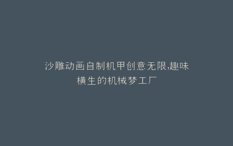 沙雕动画自制机甲创意无限,趣味横生的机械梦工厂