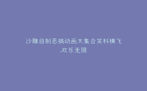沙雕自制恶搞动画大集合笑料横飞,欢乐无限