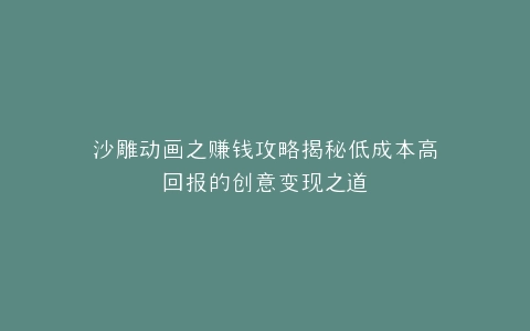沙雕动画之赚钱攻略揭秘低成本高回报的创意变现之道