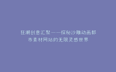 狂潮创意汇聚——探秘沙雕动画都市素材网站的无限灵感世界