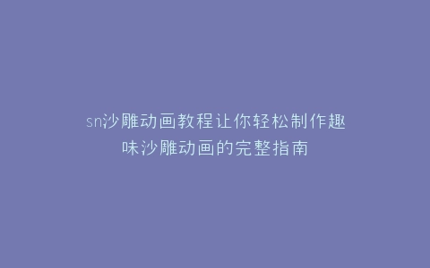 sn沙雕动画教程让你轻松制作趣味沙雕动画的完整指南