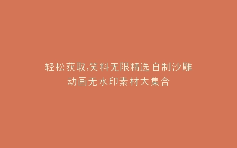轻松获取,笑料无限精选自制沙雕动画无水印素材大集合