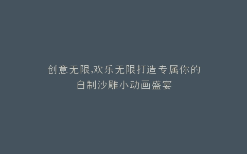 创意无限,欢乐无限打造专属你的自制沙雕小动画盛宴