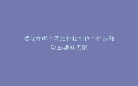 揭秘在哪个网站轻松制作个性沙雕动画,趣味无限