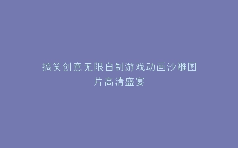 搞笑创意无限自制游戏动画沙雕图片高清盛宴