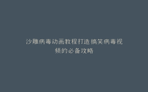 沙雕病毒动画教程打造搞笑病毒视频的必备攻略