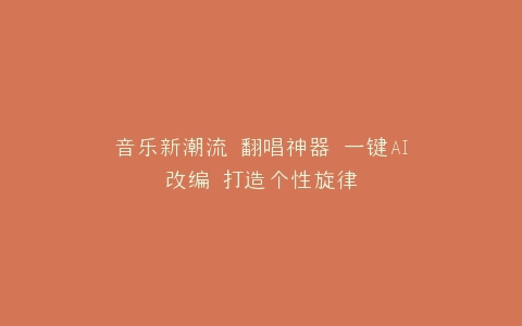 音乐新潮流 翻唱神器 一键AI改编 打造个性旋律