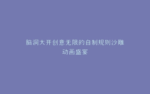 脑洞大开创意无限的自制规则沙雕动画盛宴