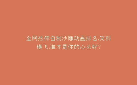 全网热传自制沙雕动画排名,笑料横飞,谁才是你的心头好?