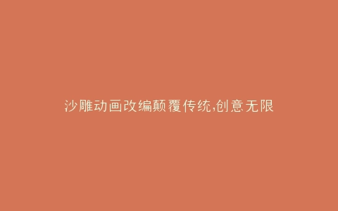 沙雕动画改编颠覆传统,创意无限