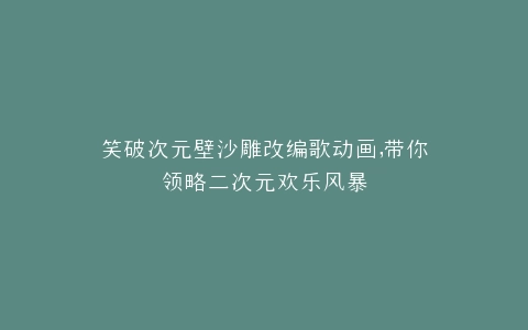笑破次元壁沙雕改编歌动画,带你领略二次元欢乐风暴